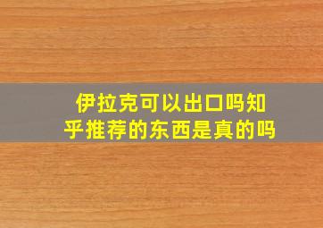 伊拉克可以出口吗知乎推荐的东西是真的吗