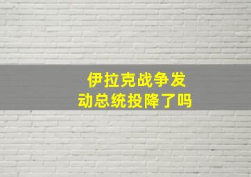 伊拉克战争发动总统投降了吗