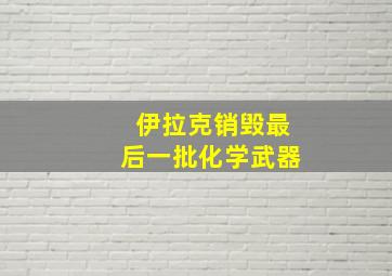 伊拉克销毁最后一批化学武器