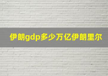 伊朗gdp多少万亿伊朗里尔