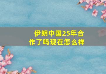 伊朗中国25年合作了吗现在怎么样