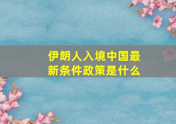 伊朗人入境中国最新条件政策是什么