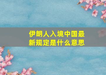 伊朗人入境中国最新规定是什么意思