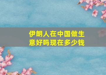 伊朗人在中国做生意好吗现在多少钱