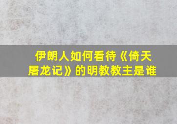 伊朗人如何看待《倚天屠龙记》的明教教主是谁