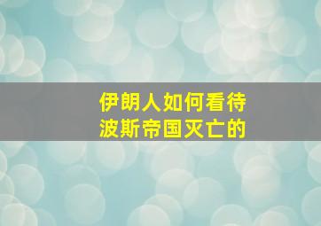 伊朗人如何看待波斯帝国灭亡的