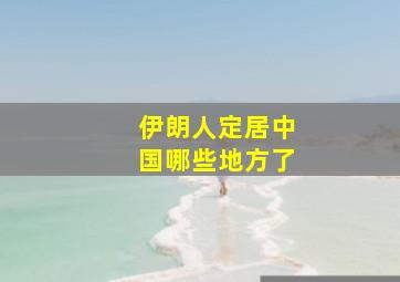 伊朗人定居中国哪些地方了