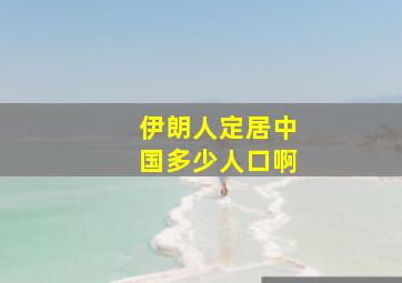 伊朗人定居中国多少人口啊