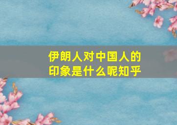 伊朗人对中国人的印象是什么呢知乎