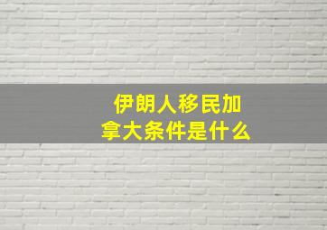 伊朗人移民加拿大条件是什么