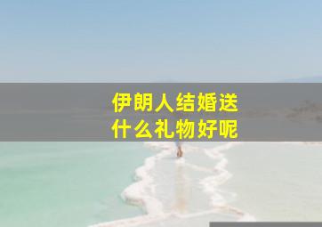 伊朗人结婚送什么礼物好呢