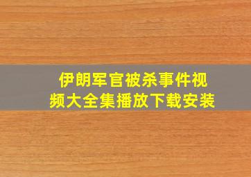 伊朗军官被杀事件视频大全集播放下载安装