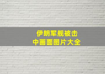 伊朗军舰被击中画面图片大全