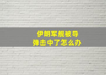 伊朗军舰被导弹击中了怎么办