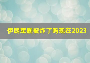 伊朗军舰被炸了吗现在2023