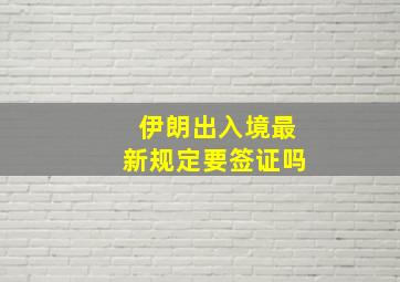 伊朗出入境最新规定要签证吗