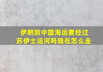 伊朗到中国海运要经过苏伊士运河吗现在怎么走