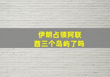 伊朗占领阿联酋三个岛屿了吗