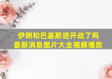 伊朗和巴基斯坦开战了吗最新消息图片大全视频播放