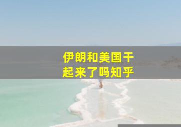 伊朗和美国干起来了吗知乎