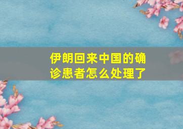 伊朗回来中国的确诊患者怎么处理了