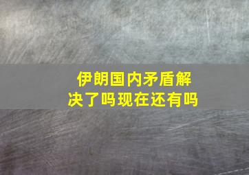 伊朗国内矛盾解决了吗现在还有吗