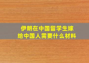 伊朗在中国留学生嫁给中国人需要什么材料