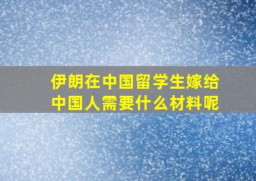 伊朗在中国留学生嫁给中国人需要什么材料呢