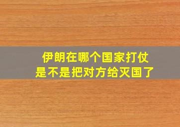 伊朗在哪个国家打仗是不是把对方给灭国了