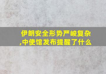 伊朗安全形势严峻复杂,中使馆发布提醒了什么