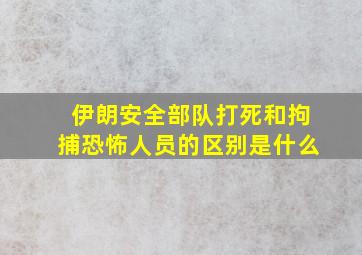 伊朗安全部队打死和拘捕恐怖人员的区别是什么