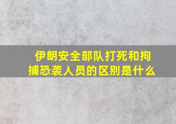 伊朗安全部队打死和拘捕恐袭人员的区别是什么