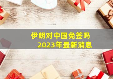 伊朗对中国免签吗2023年最新消息