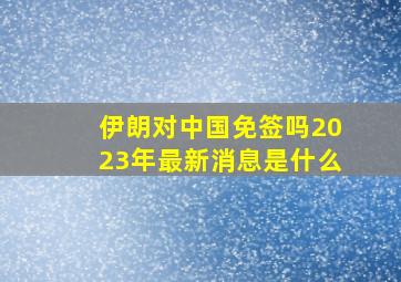 伊朗对中国免签吗2023年最新消息是什么