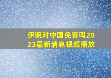 伊朗对中国免签吗2023最新消息视频播放