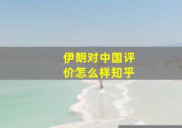 伊朗对中国评价怎么样知乎