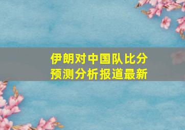 伊朗对中国队比分预测分析报道最新