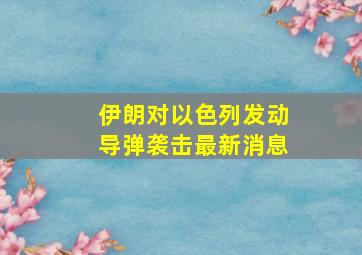 伊朗对以色列发动导弹袭击最新消息