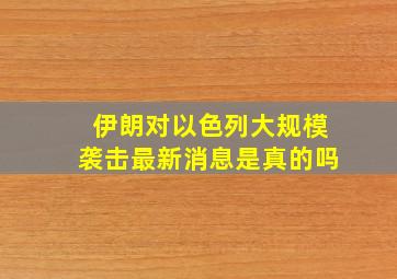 伊朗对以色列大规模袭击最新消息是真的吗