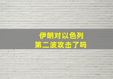 伊朗对以色列第二波攻击了吗