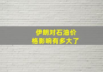 伊朗对石油价格影响有多大了