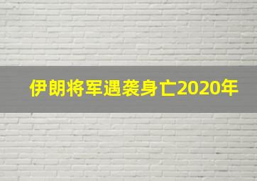 伊朗将军遇袭身亡2020年