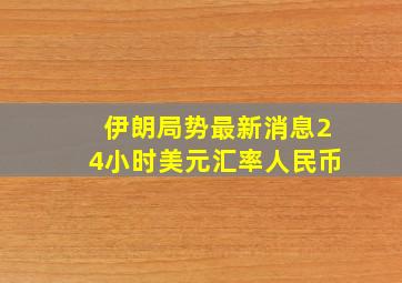 伊朗局势最新消息24小时美元汇率人民币