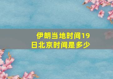 伊朗当地时间19日北京时间是多少