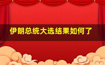 伊朗总统大选结果如何了