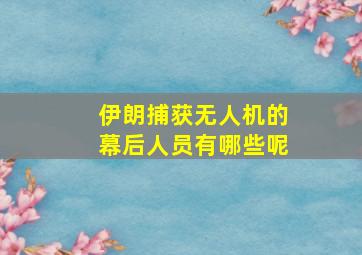 伊朗捕获无人机的幕后人员有哪些呢