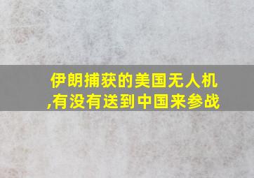 伊朗捕获的美国无人机,有没有送到中国来参战