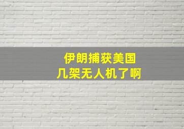 伊朗捕获美国几架无人机了啊