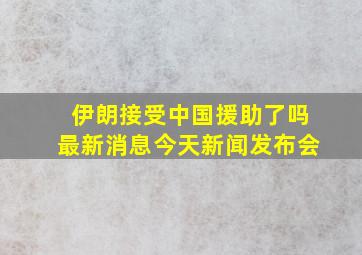 伊朗接受中国援助了吗最新消息今天新闻发布会