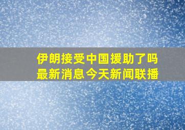 伊朗接受中国援助了吗最新消息今天新闻联播